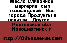 Масло Сливочное ,маргарин ,сыр голландский - Все города Продукты и напитки » Другое   . Ростовская обл.,Новошахтинск г.